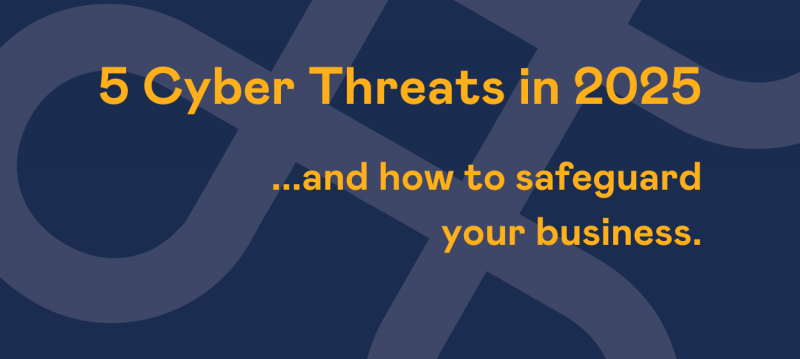 5 Cyber Threats in 2025 (and How to Safeguard Your Business)